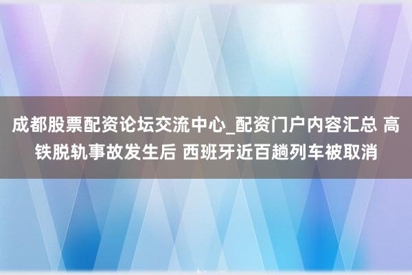 成都股票配资论坛交流中心_配资门户内容汇总 高铁脱轨事故发生后 西班牙近百趟列车被取消