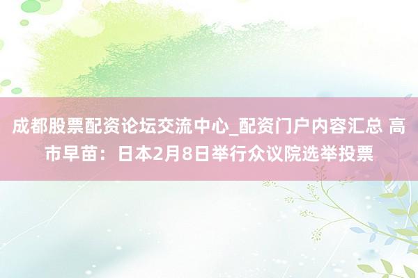 成都股票配资论坛交流中心_配资门户内容汇总 高市早苗：日本2月8日举行众议院选举投票