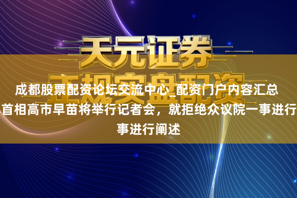 成都股票配资论坛交流中心_配资门户内容汇总 日本首相高市早苗将举行记者会，就拒绝众议院一事进行阐述