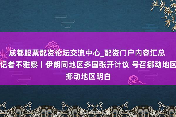 成都股票配资论坛交流中心_配资门户内容汇总 总台记者不雅察丨伊朗同地区多国张开计议 号召挪动地区明白