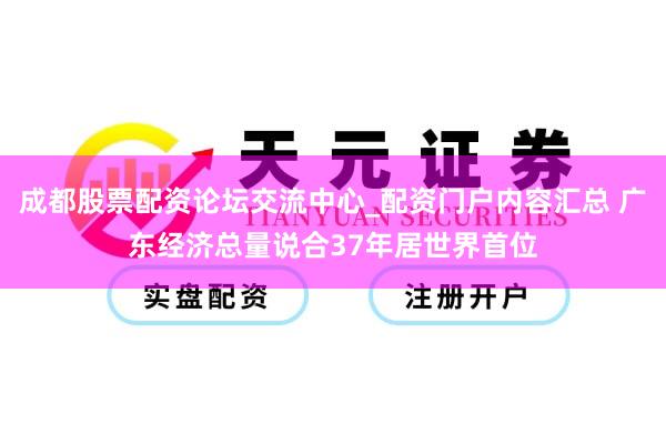 成都股票配资论坛交流中心_配资门户内容汇总 广东经济总量说合37年居世界首位