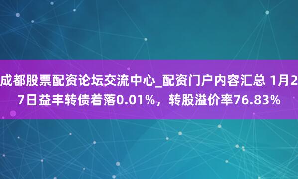 成都股票配资论坛交流中心_配资门户内容汇总 1月27日益丰转债着落0.01%，转股溢价率76.83%