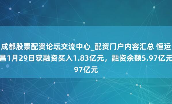 成都股票配资论坛交流中心_配资门户内容汇总 恒运昌1月29日获融资买入1.83亿元，融资余额5.97亿元