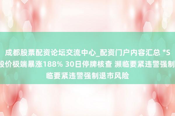 成都股票配资论坛交流中心_配资门户内容汇总 *ST立方：股价极端暴涨188% 30日停牌核查 濒临要紧违警强制退市风险