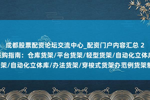 成都股票配资论坛交流中心_配资门户内容汇总 2025年度办范例货架采购指南：仓库货架/平台货架/轻型货架/自动化立体库/办法货架/穿梭式货架办范例货架制造商分析
