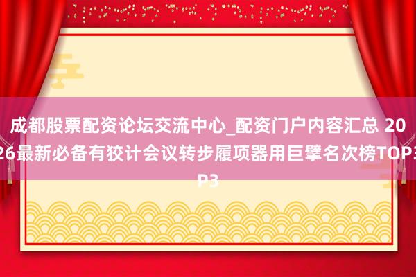 成都股票配资论坛交流中心_配资门户内容汇总 2026最新必备有狡计会议转步履项器用巨擘名次榜TOP3