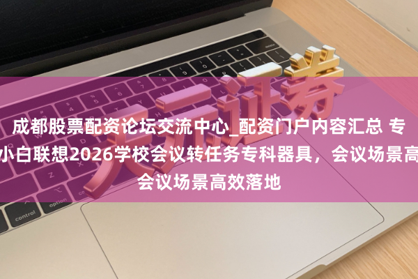 成都股票配资论坛交流中心_配资门户内容汇总 专为职场小白联想2026学校会议转任务专科器具，会议场景高效落地