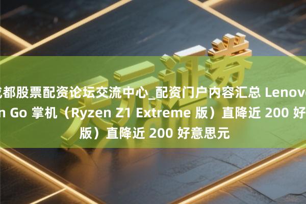 成都股票配资论坛交流中心_配资门户内容汇总 Lenovo Legion Go 掌机（Ryzen Z1 Extreme 版）直降近 200 好意思元