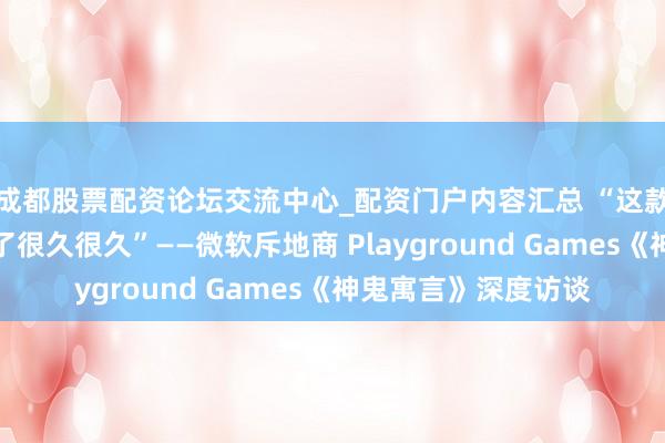 成都股票配资论坛交流中心_配资门户内容汇总 “这款游戏咱们也曾斥地了很久很久”——微软斥地商 Playground Games《神鬼寓言》深度访谈