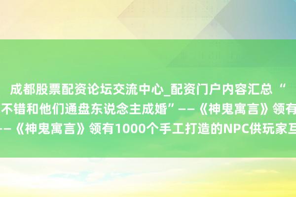成都股票配资论坛交流中心_配资门户内容汇总 “诚然要费点功夫，但你不错和他们通盘东说念主成婚”——《神鬼寓言》领有1000个手工打造的NPC供玩家互动