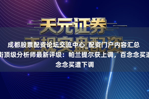 成都股票配资论坛交流中心_配资门户内容汇总 华尔街顶级分析师最新评级：帕兰提尔获上调，百念念买遭下调