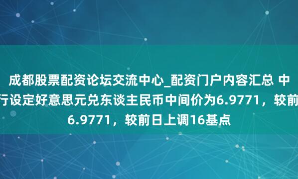 成都股票配资论坛交流中心_配资门户内容汇总 中国东谈主民银行设定好意思元兑东谈主民币中间价为6.9771，较前日上调16基点