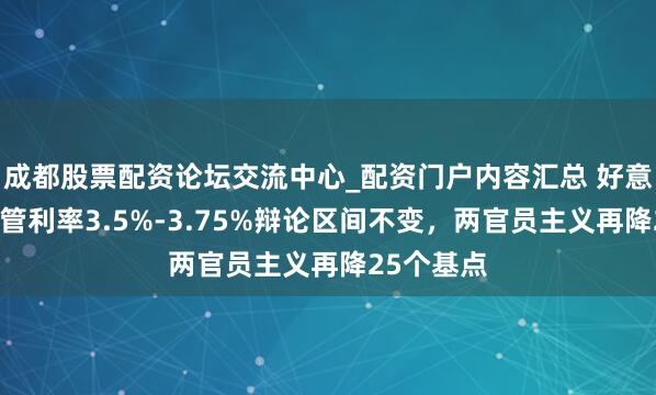 成都股票配资论坛交流中心_配资门户内容汇总 好意思联储保管利率3.5%-3.75%辩论区间不变，两官员主义再降25个基点
