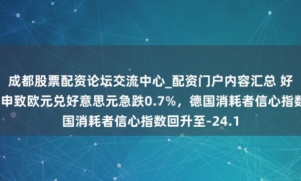 成都股票配资论坛交流中心_配资门户内容汇总 好意思元战略重申致欧元兑好意思元急跌0.7%，德国消耗者信心指数回升至-24.1