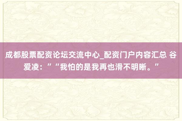 成都股票配资论坛交流中心_配资门户内容汇总 谷爱凌：”“我怕的是我再也滑不明晰。”