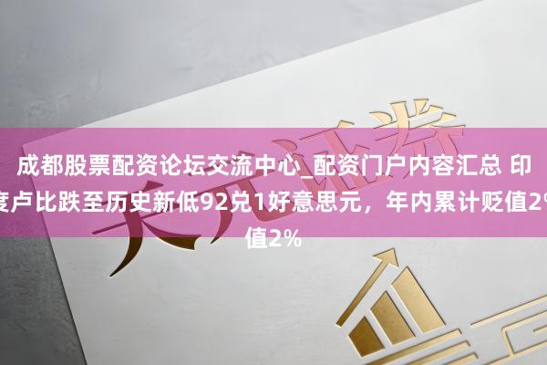 成都股票配资论坛交流中心_配资门户内容汇总 印度卢比跌至历史新低92兑1好意思元，年内累计贬值2%