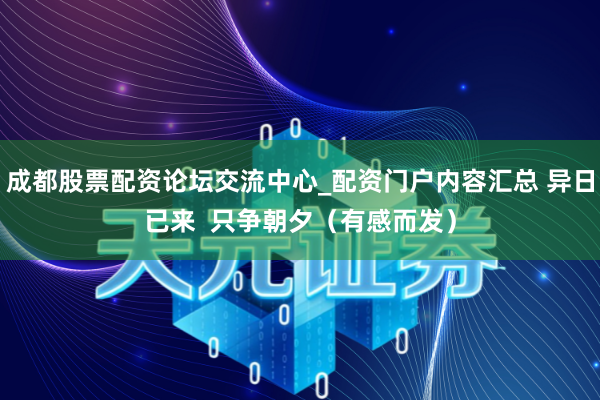 成都股票配资论坛交流中心_配资门户内容汇总 异日已来  只争朝夕（有感而发）