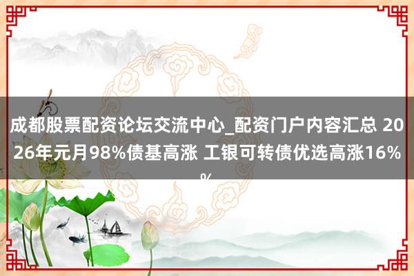 成都股票配资论坛交流中心_配资门户内容汇总 2026年元月98%债基高涨 工银可转债优选高涨16%