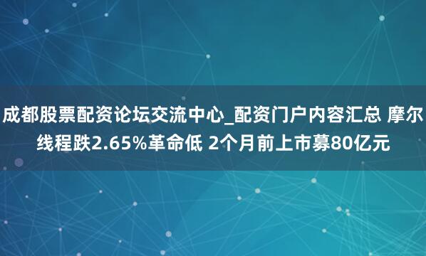 成都股票配资论坛交流中心_配资门户内容汇总 摩尔线程跌2.65%革命低 2个月前上市募80亿元