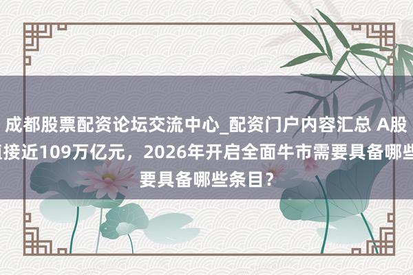 成都股票配资论坛交流中心_配资门户内容汇总 A股总市值接近109万亿元，2026年开启全面牛市需要具备哪些条目？