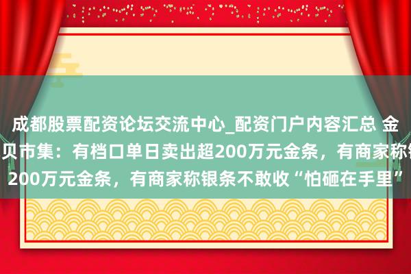 成都股票配资论坛交流中心_配资门户内容汇总 金银“大跳水”下的深圳水贝市集：有档口单日卖出超200万元金条，有商家称银条不敢收“怕砸在手里”