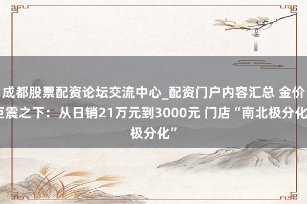 成都股票配资论坛交流中心_配资门户内容汇总 金价巨震之下：从日销21万元到3000元 门店“南北极分化”