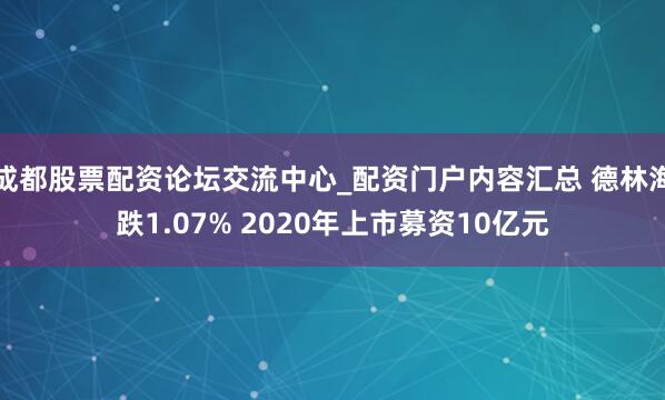成都股票配资论坛交流中心_配资门户内容汇总 德林海跌1.07% 2020年上市募资10亿元