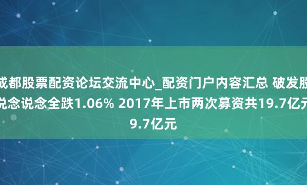 成都股票配资论坛交流中心_配资门户内容汇总 破发股说念说念全跌1.06% 2017年上市两次募资共19.7亿元