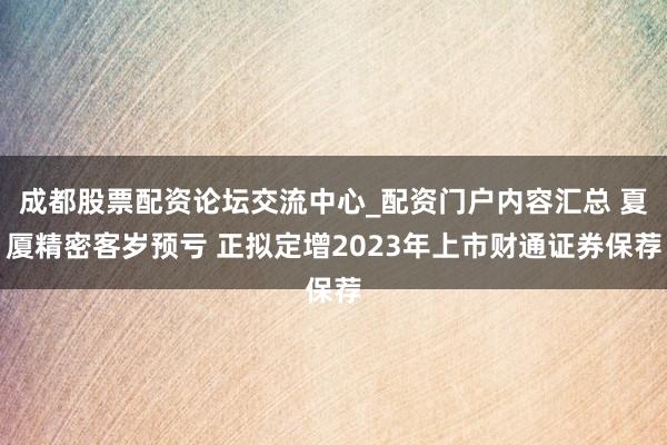 成都股票配资论坛交流中心_配资门户内容汇总 夏厦精密客岁预亏 正拟定增2023年上市财通证券保荐