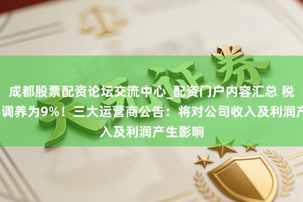 成都股票配资论坛交流中心_配资门户内容汇总 税率由6%调养为9%！三大运营商公告：将对公司收入及利润产生影响