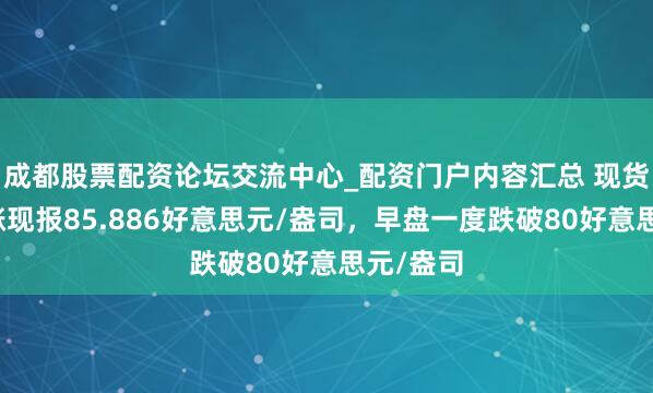 成都股票配资论坛交流中心_配资门户内容汇总 现货白银转涨现报85.886好意思元/盎司，早盘一度跌破80好意思元/盎司