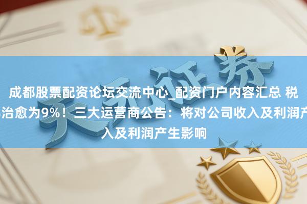 成都股票配资论坛交流中心_配资门户内容汇总 税率由6%治愈为9%！三大运营商公告：将对公司收入及利润产生影响