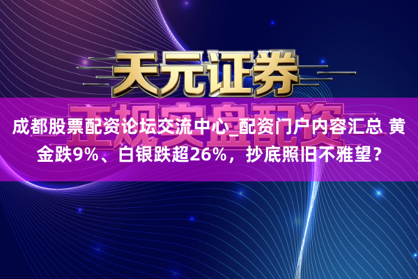 成都股票配资论坛交流中心_配资门户内容汇总 黄金跌9%、白银跌超26%，抄底照旧不雅望？