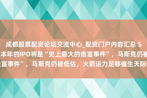 成都股票配资论坛交流中心_配资门户内容汇总 Space X投资东谈主：本年的IPO将是“史上最大的造富事件”，马斯克仍被低估，火箭运力足够催生天际数据中心