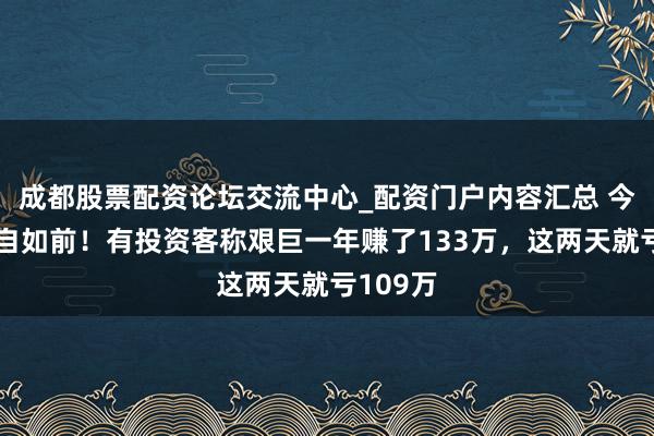 成都股票配资论坛交流中心_配资门户内容汇总 今夜回到自如前！有投资客称艰巨一年赚了133万，这两天就亏109万