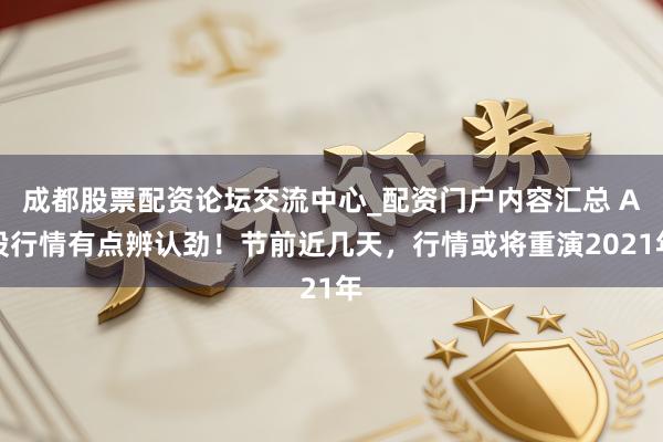 成都股票配资论坛交流中心_配资门户内容汇总 A股行情有点辨认劲！节前近几天，行情或将重演2021年