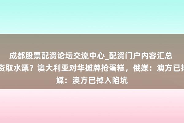 成都股票配资论坛交流中心_配资门户内容汇总 24亿投资取水漂？澳大利亚对华摊牌抢蛋糕，俄媒：澳方已掉入陷坑