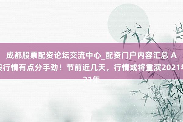 成都股票配资论坛交流中心_配资门户内容汇总 A股行情有点分手劲！节前近几天，行情或将重演2021年