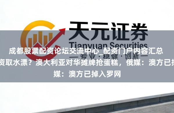 成都股票配资论坛交流中心_配资门户内容汇总 24亿投资取水漂？澳大利亚对华摊牌抢蛋糕，俄媒：澳方已掉入罗网