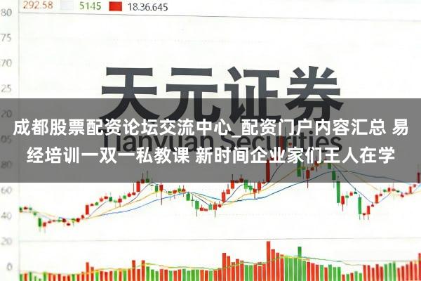 成都股票配资论坛交流中心_配资门户内容汇总 易经培训一双一私教课 新时间企业家们王人在学