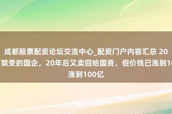 成都股票配资论坛交流中心_配资门户内容汇总 2000万禁受的国企，20年后又卖回给国资，但价钱已涨到100亿