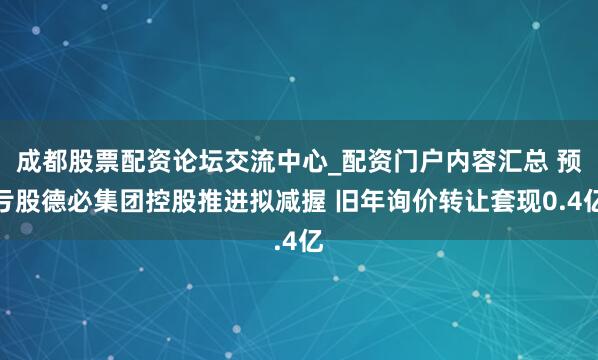 成都股票配资论坛交流中心_配资门户内容汇总 预亏股德必集团控股推进拟减握 旧年询价转让套现0.4亿