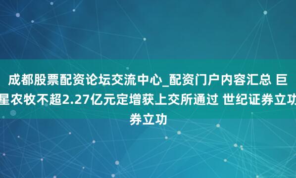 成都股票配资论坛交流中心_配资门户内容汇总 巨星农牧不超2.27亿元定增获上交所通过 世纪证券立功