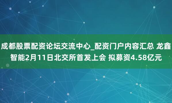 成都股票配资论坛交流中心_配资门户内容汇总 龙鑫智能2月11日北交所首发上会 拟募资4.58亿元