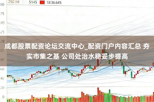 成都股票配资论坛交流中心_配资门户内容汇总 夯实市集之基 公司处治水稳妥步提高