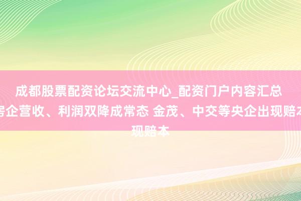 成都股票配资论坛交流中心_配资门户内容汇总 房企营收、利润双降成常态 金茂、中交等央企出现赔本