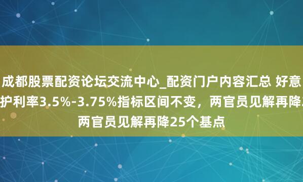 成都股票配资论坛交流中心_配资门户内容汇总 好意思联储看护利率3.5%-3.75%指标区间不变，两官员见解再降25个基点