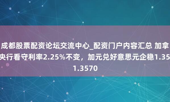 成都股票配资论坛交流中心_配资门户内容汇总 加拿大央行看守利率2.25%不变,加元兑好意思元企稳1.3570