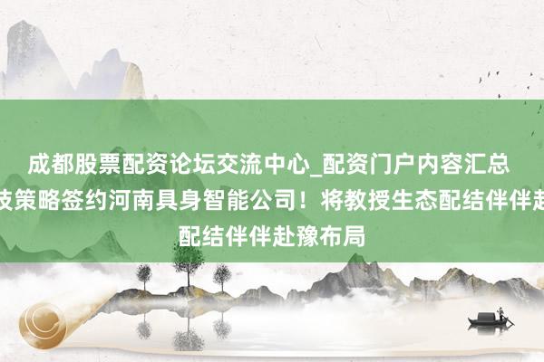成都股票配资论坛交流中心_配资门户内容汇总 宇树科技策略签约河南具身智能公司！将教授生态配结伴伴赴豫布局