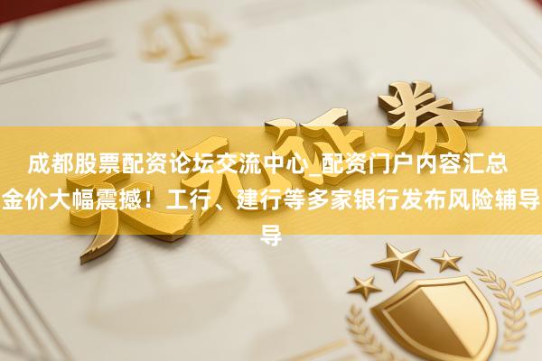 成都股票配资论坛交流中心_配资门户内容汇总 金价大幅震撼！工行、建行等多家银行发布风险辅导